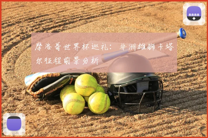 摩洛哥世界杯巡礼:非洲雄狮卡塔尔征程前景分析