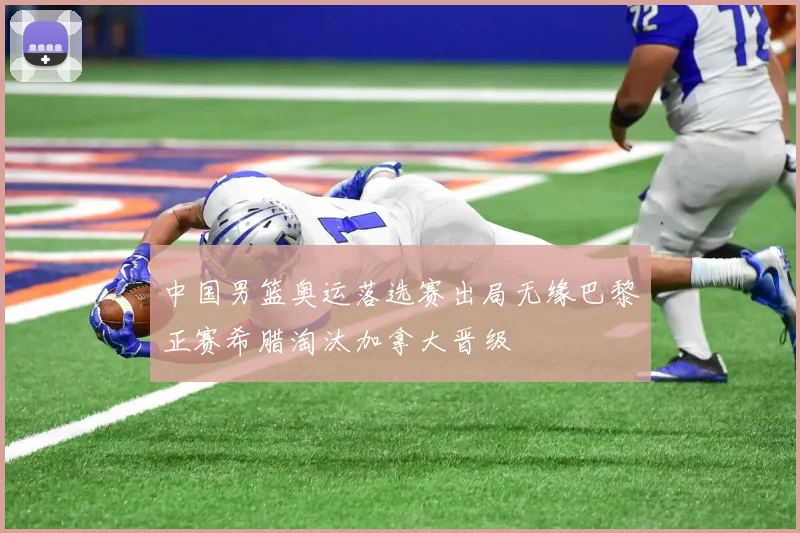 中国男篮奥运落选赛出局无缘巴黎正赛希腊淘汰加拿大晋级