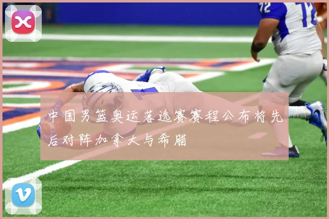 中国男篮奥运落选赛赛程公布将先后对阵加拿大与希腊
