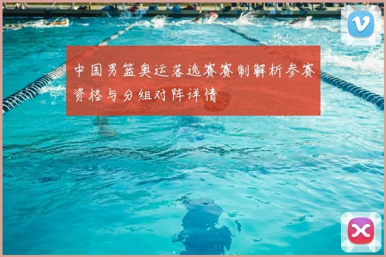 中国男篮奥运落选赛赛制解析参赛资格与分组对阵详情