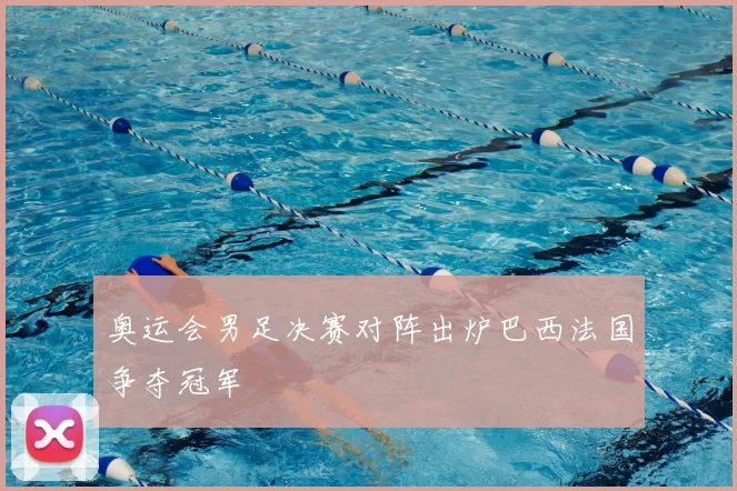 奥运会男足决赛对阵出炉巴西法国争夺冠军