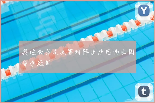 奥运会男足决赛对阵出炉巴西法国争夺冠军