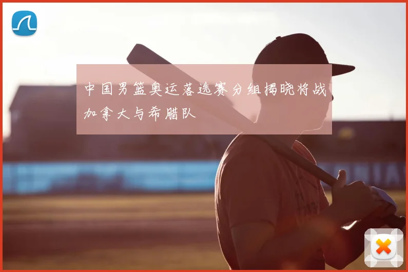 中国男篮奥运落选赛分组揭晓将战加拿大与希腊队