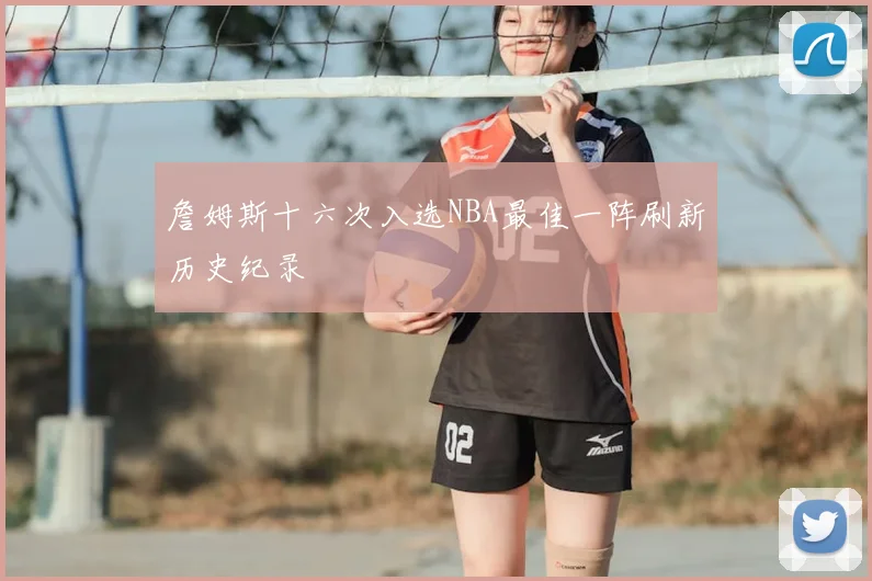 詹姆斯十六次入选NBA最佳一阵刷新历史纪录
