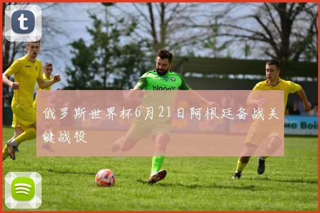 俄罗斯世界杯6月21日阿根廷备战关键战役