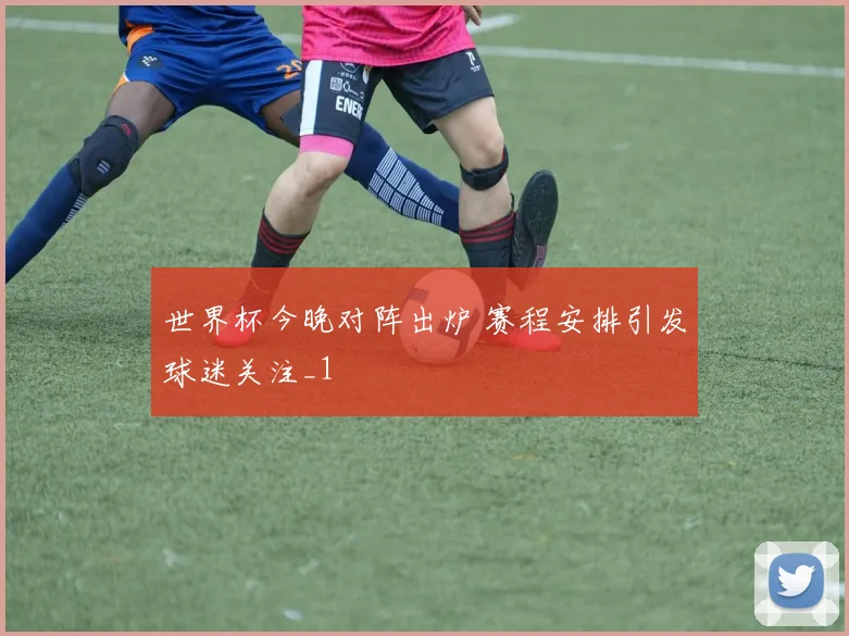 世界杯今晚对阵出炉 赛程安排引发球迷关注_1