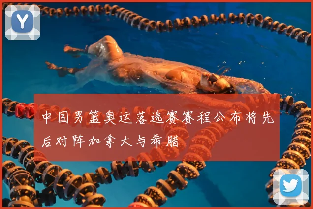 中国男篮奥运落选赛赛程公布将先后对阵加拿大与希腊