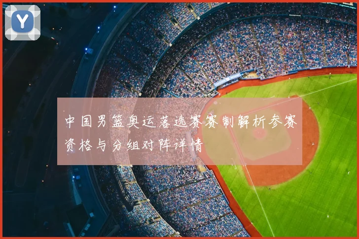 中国男篮奥运落选赛赛制解析参赛资格与分组对阵详情