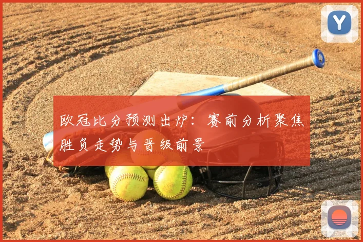 欧冠比分预测出炉:赛前分析聚焦胜负走势与晋级前景