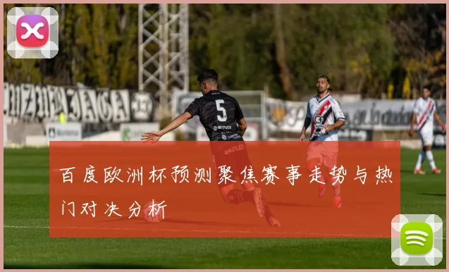 百度欧洲杯预测聚焦赛事走势与热门对决分析