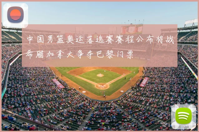中国男篮奥运落选赛赛程公布将战希腊加拿大争夺巴黎门票