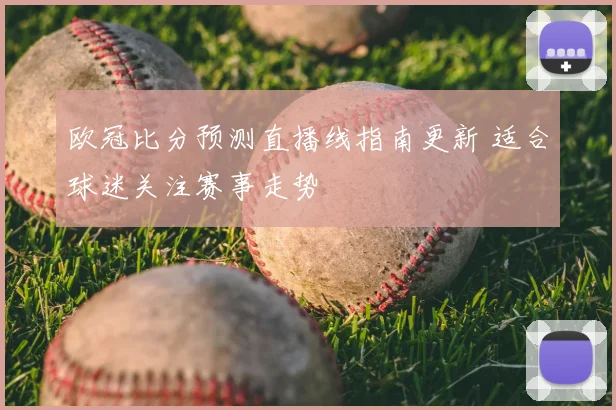 欧冠比分预测直播线指南更新 适合球迷关注赛事走势