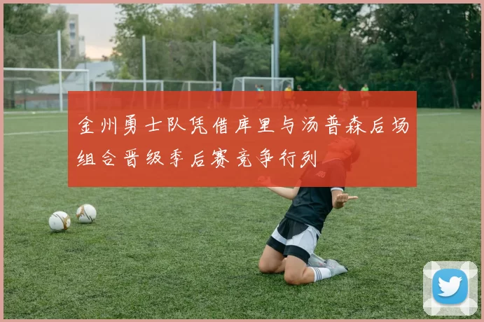 金州勇士队凭借库里与汤普森后场组合晋级季后赛竞争行列