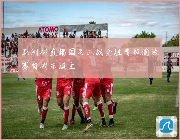 亚洲杯直播国足三战全胜晋级淘汰赛将战东道主