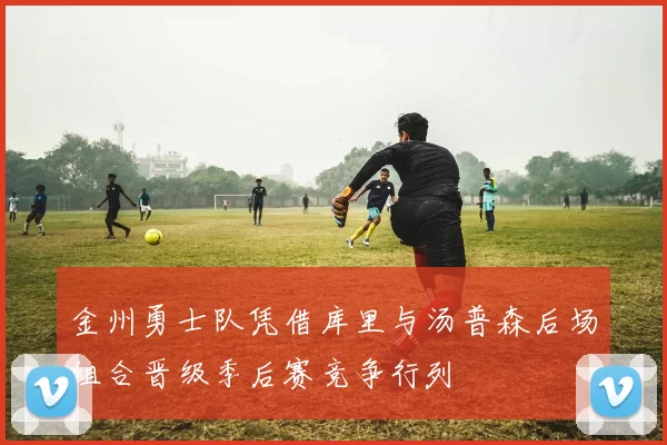 金州勇士队凭借库里与汤普森后场组合晋级季后赛竞争行列