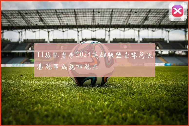 T1战队勇夺2024英雄联盟全球总决赛冠军成就四冠王