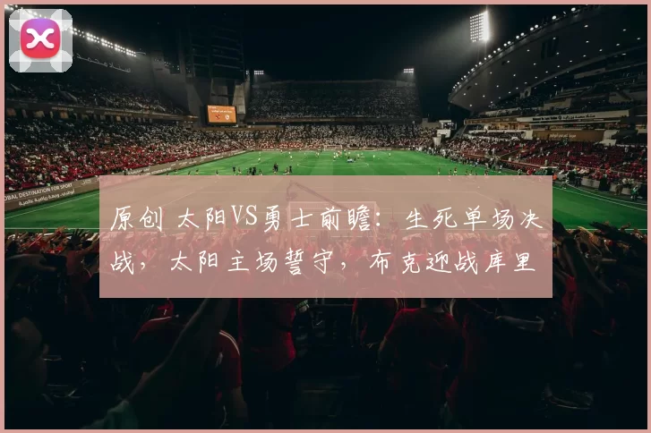 原创 太阳VS勇士前瞻：生死单场决战，太阳主场誓守，布克迎战库里巅峰对决