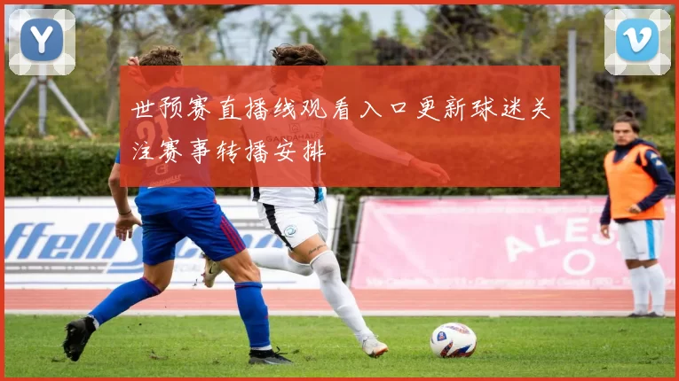 世预赛直播线观看入口更新球迷关注赛事转播安排