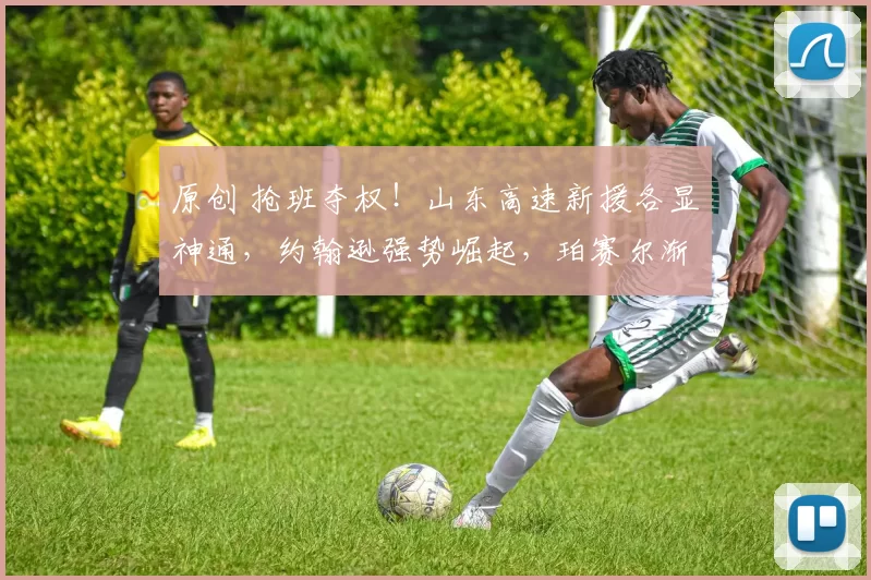 原创 抢班夺权！山东高速新援各显神通，约翰逊强势崛起，珀赛尔渐失主力地位