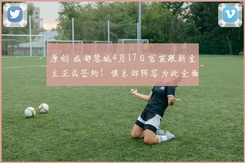 原创 成都蓉城4月17日官宣跟新金主正式签约！俱乐部阵容为此全面升级，五个位置迎来新大鱼