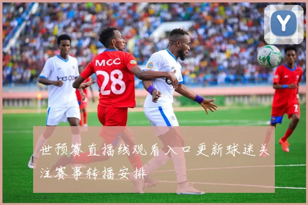 世预赛直播线观看入口更新球迷关注赛事转播安排