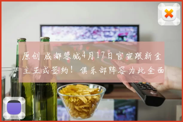 原创 成都蓉城4月17日官宣跟新金主正式签约！俱乐部阵容为此全面升级，五个位置迎来新大鱼