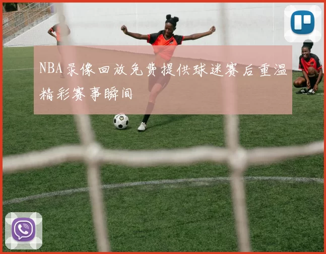 NBA录像回放免费提供球迷赛后重温精彩赛事瞬间