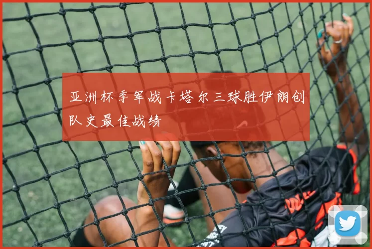 亚洲杯季军战卡塔尔三球胜伊朗创队史最佳战绩