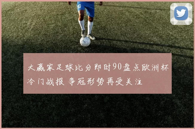 大赢家足球比分即时90盘点欧洲杯冷门战报 争冠形势再受关注