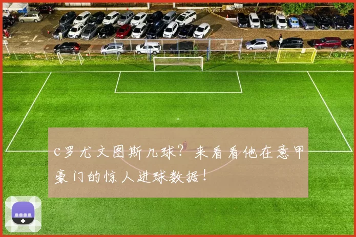 c罗尤文图斯几球？来看看他在意甲豪门的惊人进球数据！