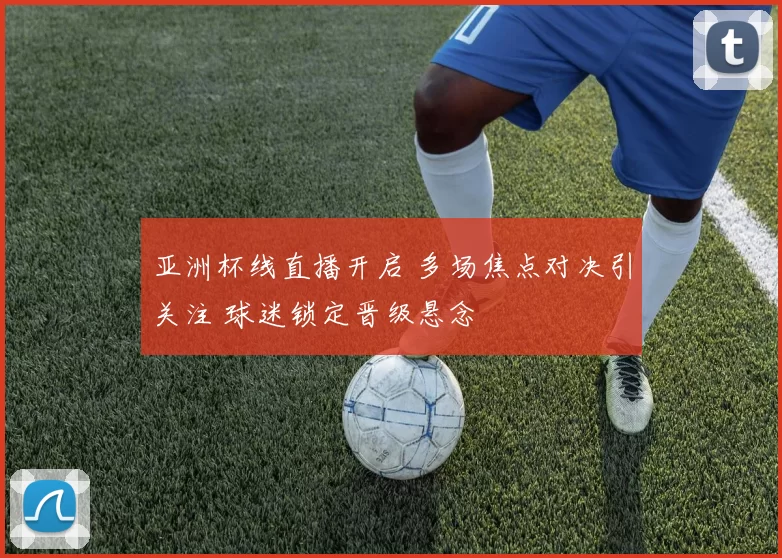 亚洲杯线直播开启 多场焦点对决引关注 球迷锁定晋级悬念