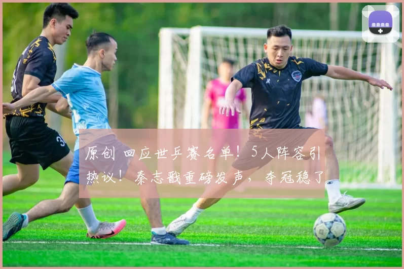 原创 回应世乒赛名单!5人阵容引热议!秦志戬重磅发声,夺冠稳了吗?