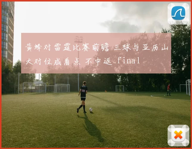 黄蜂对雷霆比赛前瞻 三球与亚历山大对位成看点 不中返_final