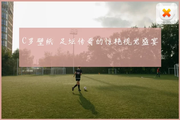 C罗壁纸 足坛传奇的惊艳视觉盛宴