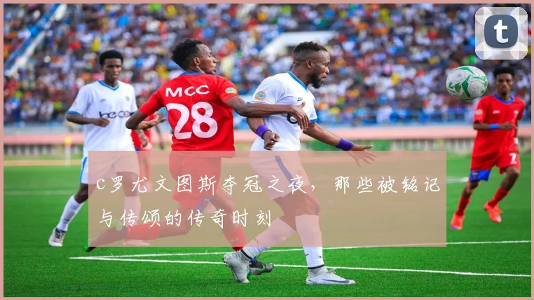 c罗尤文图斯夺冠之夜，那些被铭记与传颂的传奇时刻