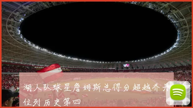 湖人队球星詹姆斯总得分超越乔丹位列历史第四