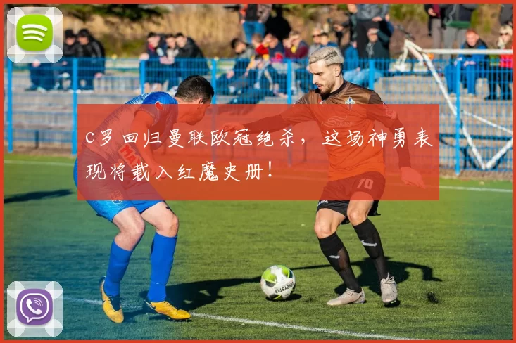 c罗回归曼联欧冠绝杀，这场神勇表现将载入红魔史册！