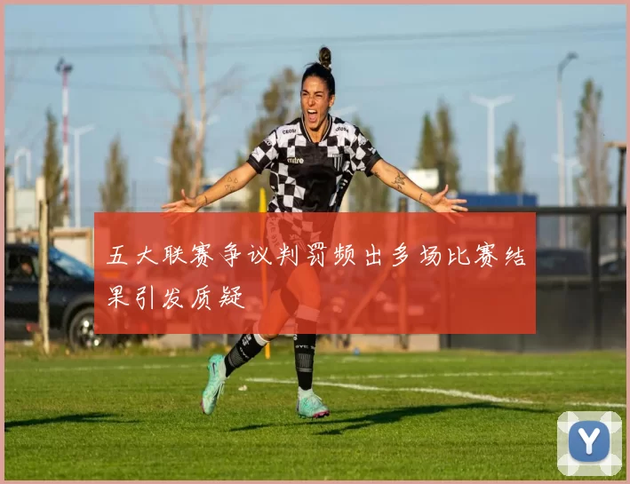 五大联赛争议判罚频出多场比赛结果引发质疑