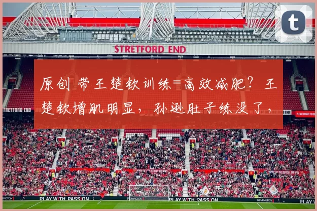 原创 带王楚钦训练=高效减肥？王楚钦增肌明显，孙逊肚子练没了，王皓头发支棱自称找回手感