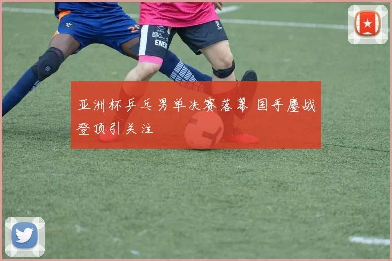 亚洲杯乒乓男单决赛落幕 国手鏖战登顶引关注