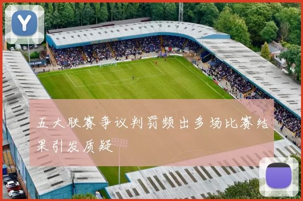 五大联赛争议判罚频出多场比赛结果引发质疑