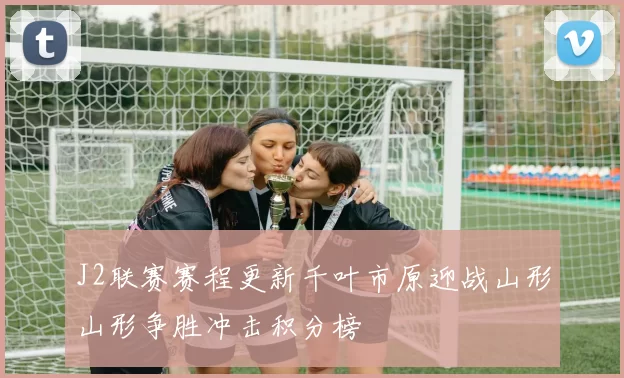J2联赛赛程更新千叶市原迎战山形山形争胜冲击积分榜